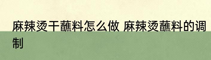 麻辣烫干蘸料怎么做 麻辣烫蘸料的调制