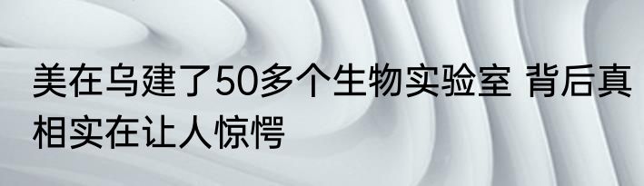 美在乌建了50多个生物实验室 背后真相实在让人惊愕