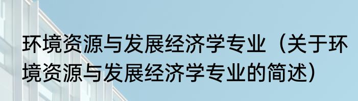 环境资源与发展经济学专业（关于环境资源与发展经济学专业的简述）