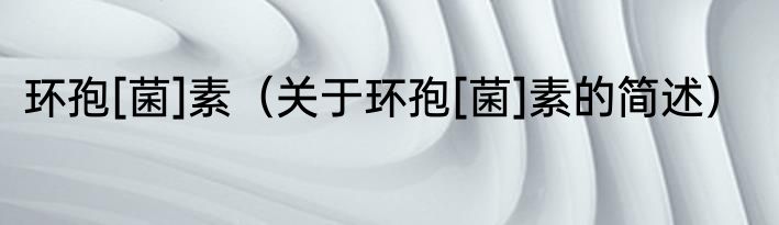 环孢[菌]素（关于环孢[菌]素的简述）