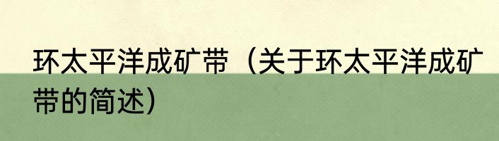 环太平洋成矿带（关于环太平洋成矿带的简述）