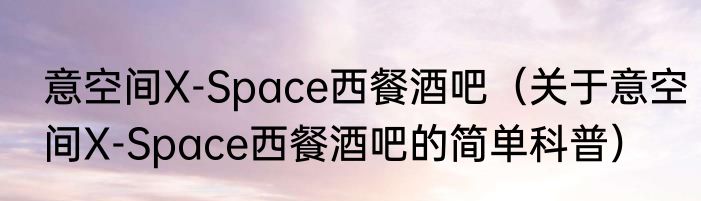 意空间X-Space西餐酒吧（关于意空间X-Space西餐酒吧的简单科普）