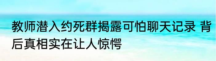 教师潜入约死群揭露可怕聊天记录 背后真相实在让人惊愕