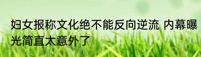 妇女报称文化绝不能反向逆流 内幕曝光简直太意外了