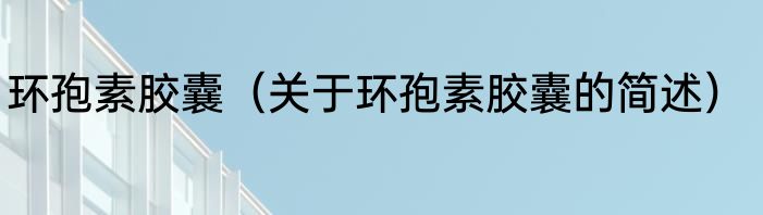 环孢素胶囊（关于环孢素胶囊的简述）