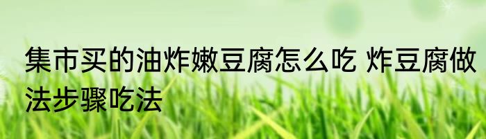集市买的油炸嫩豆腐怎么吃 炸豆腐做法步骤吃法