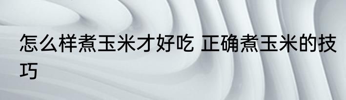 怎么样煮玉米才好吃 正确煮玉米的技巧