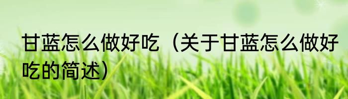 甘蓝怎么做好吃（关于甘蓝怎么做好吃的简述）