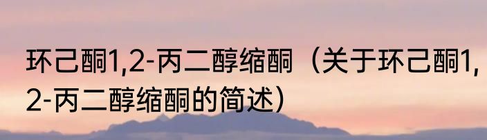 环己酮1,2-丙二醇缩酮（关于环己酮1,2-丙二醇缩酮的简述）