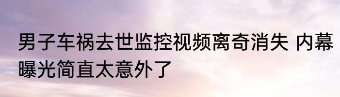 男子车祸去世监控视频离奇消失 内幕曝光简直太意外了
