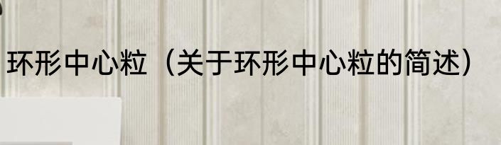 环形中心粒（关于环形中心粒的简述）