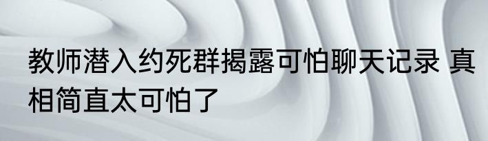 教师潜入约死群揭露可怕聊天记录 真相简直太可怕了