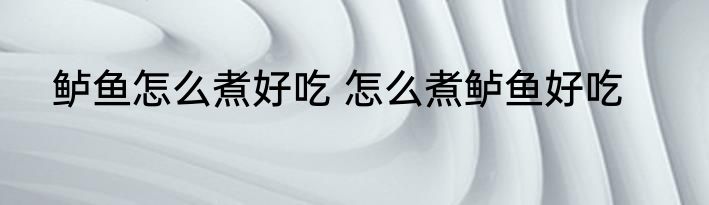 鲈鱼怎么煮好吃 怎么煮鲈鱼好吃