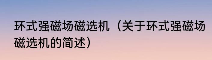 环式强磁场磁选机（关于环式强磁场磁选机的简述）