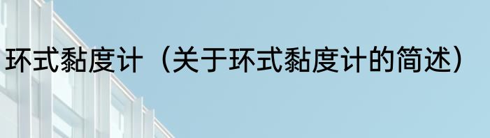 环式黏度计（关于环式黏度计的简述）