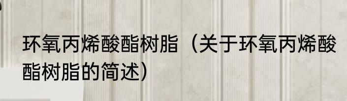 环氧丙烯酸酯树脂（关于环氧丙烯酸酯树脂的简述）