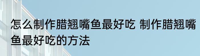 怎么制作腊翘嘴鱼最好吃 制作腊翘嘴鱼最好吃的方法