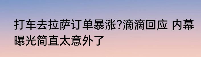 打车去拉萨订单暴涨?滴滴回应 内幕曝光简直太意外了