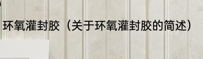 环氧灌封胶（关于环氧灌封胶的简述）