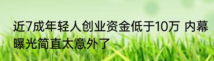 近7成年轻人创业资金低于10万 内幕曝光简直太意外了