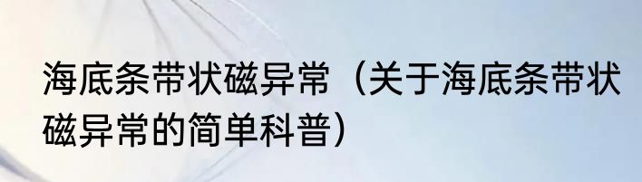 海底条带状磁异常（关于海底条带状磁异常的简单科普）