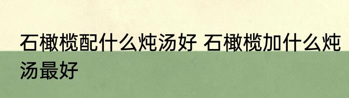 石橄榄配什么炖汤好 石橄榄加什么炖汤最好