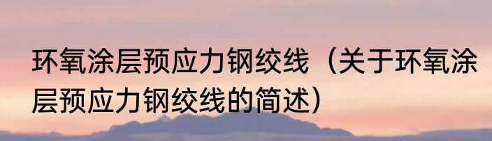 环氧涂层预应力钢绞线（关于环氧涂层预应力钢绞线的简述）