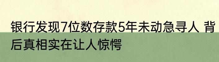 银行发现7位数存款5年未动急寻人 背后真相实在让人惊愕