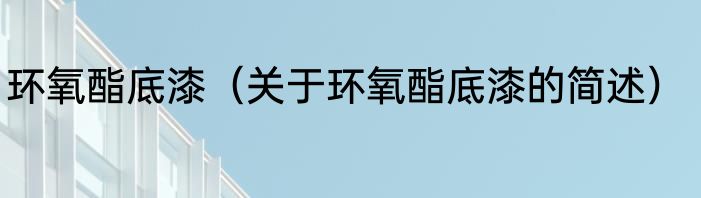 环氧酯底漆（关于环氧酯底漆的简述）
