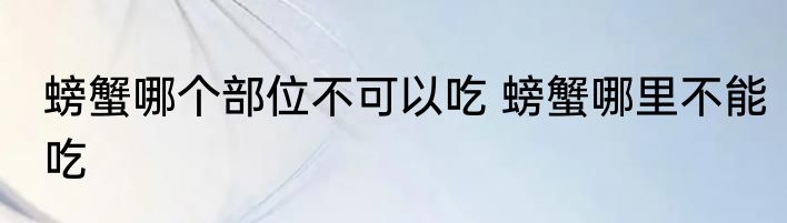 螃蟹哪个部位不可以吃 螃蟹哪里不能吃