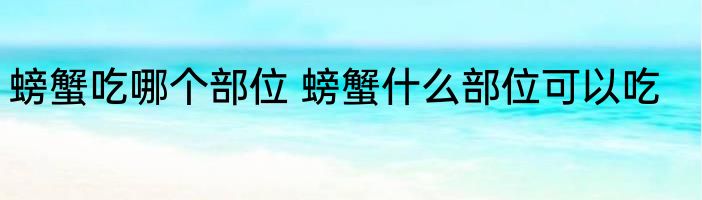 螃蟹吃哪个部位 螃蟹什么部位可以吃