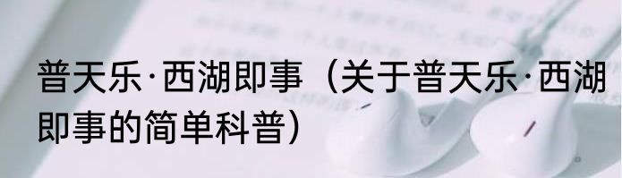 普天乐·西湖即事（关于普天乐·西湖即事的简单科普）