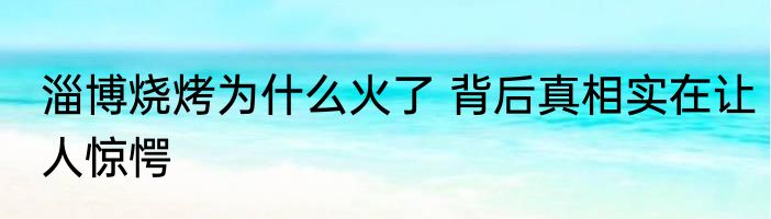 淄博烧烤为什么火了 背后真相实在让人惊愕