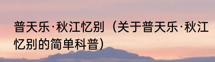 普天乐·秋江忆别（关于普天乐·秋江忆别的简单科普）