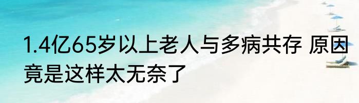 1.4亿65岁以上老人与多病共存 原因竟是这样太无奈了