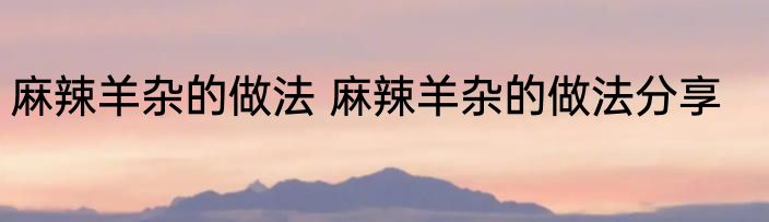 麻辣羊杂的做法 麻辣羊杂的做法分享