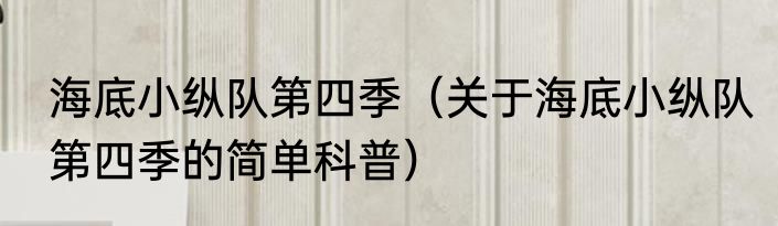 海底小纵队第四季（关于海底小纵队第四季的简单科普）