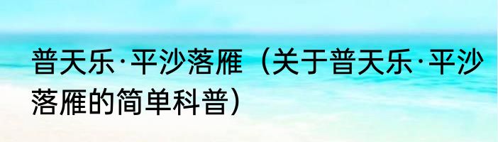 普天乐·平沙落雁（关于普天乐·平沙落雁的简单科普）