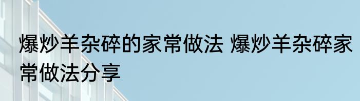 爆炒羊杂碎的家常做法 爆炒羊杂碎家常做法分享