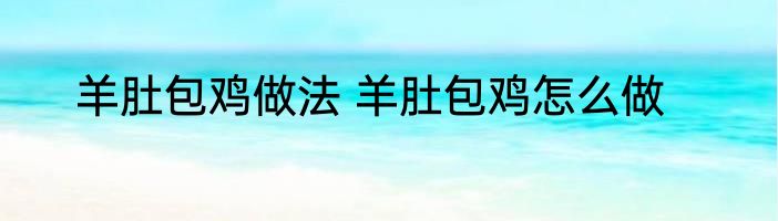 羊肚包鸡做法 羊肚包鸡怎么做