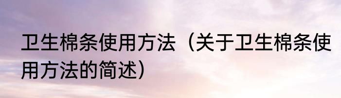 卫生棉条使用方法（关于卫生棉条使用方法的简述）