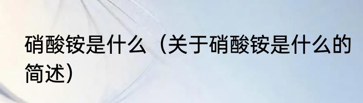 硝酸铵是什么（关于硝酸铵是什么的简述）