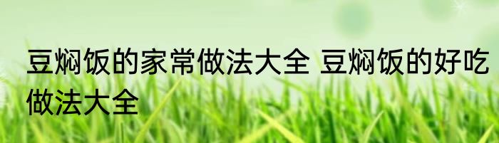 豆焖饭的家常做法大全 豆焖饭的好吃做法大全