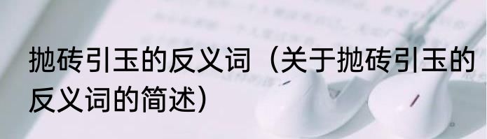 抛砖引玉的反义词（关于抛砖引玉的反义词的简述）