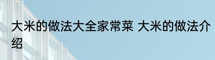 大米的做法大全家常菜 大米的做法介绍