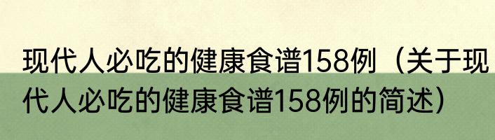 现代人必吃的健康食谱158例（关于现代人必吃的健康食谱158例的简述）