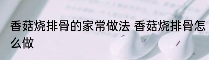 香菇烧排骨的家常做法 香菇烧排骨怎么做