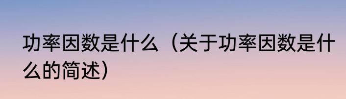 功率因数是什么（关于功率因数是什么的简述）
