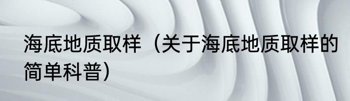 海底地质取样（关于海底地质取样的简单科普）