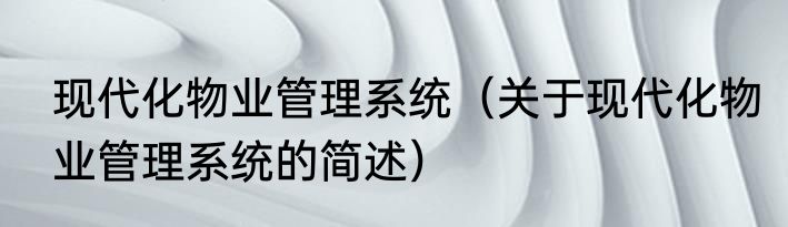 现代化物业管理系统（关于现代化物业管理系统的简述）